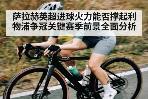萨拉赫英超进球火力能否撑起利物浦争冠关键赛季前景全面分析 | kaiyun