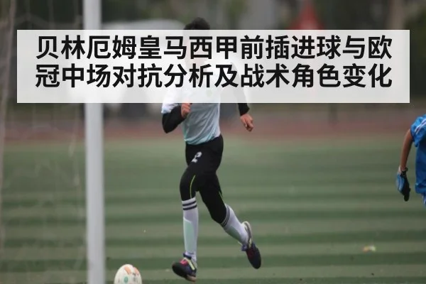 贝林厄姆皇马西甲前插进球与欧冠中场对抗分析及战术角色变化 | kaiyun