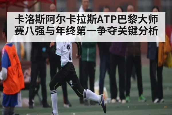 卡洛斯阿尔卡拉斯ATP巴黎大师赛八强与年终第一争夺关键分析 | kaiyun