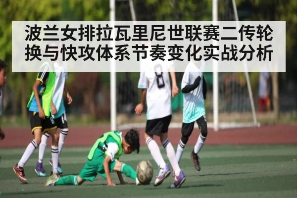 波兰女排拉瓦里尼世联赛二传轮换与快攻体系节奏变化实战分析 | kaiyun